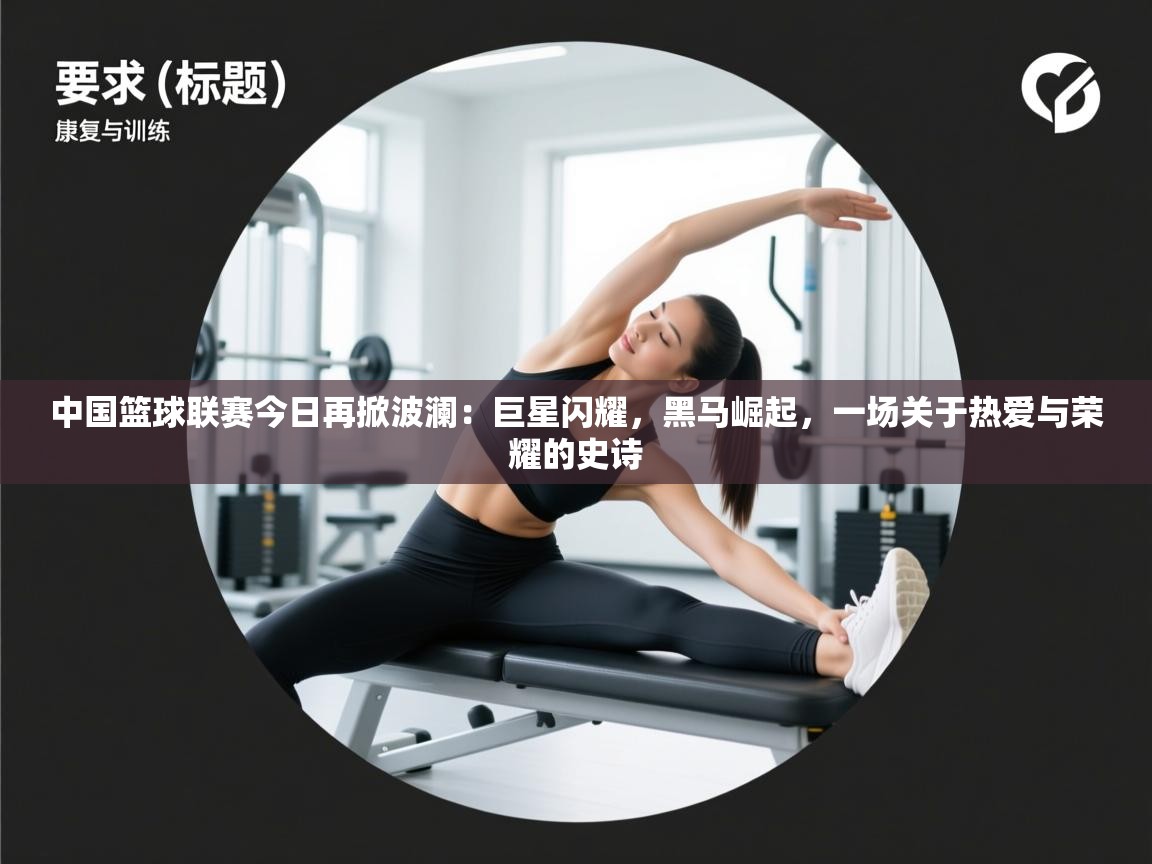 中国篮球联赛今日再掀波澜：巨星闪耀，黑马崛起，一场关于热爱与荣耀的史诗  第2张
