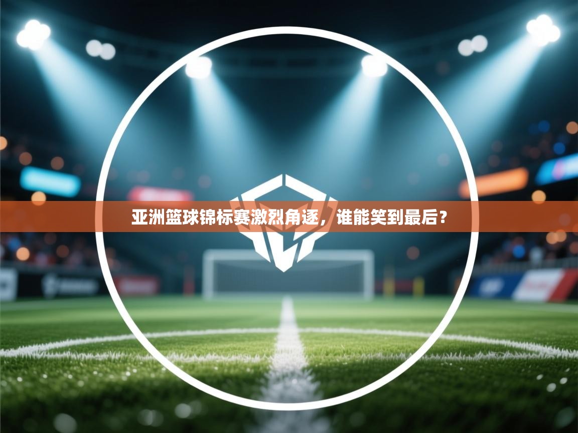 亚洲篮球锦标赛激烈角逐,谁能笑到最后? 第1张