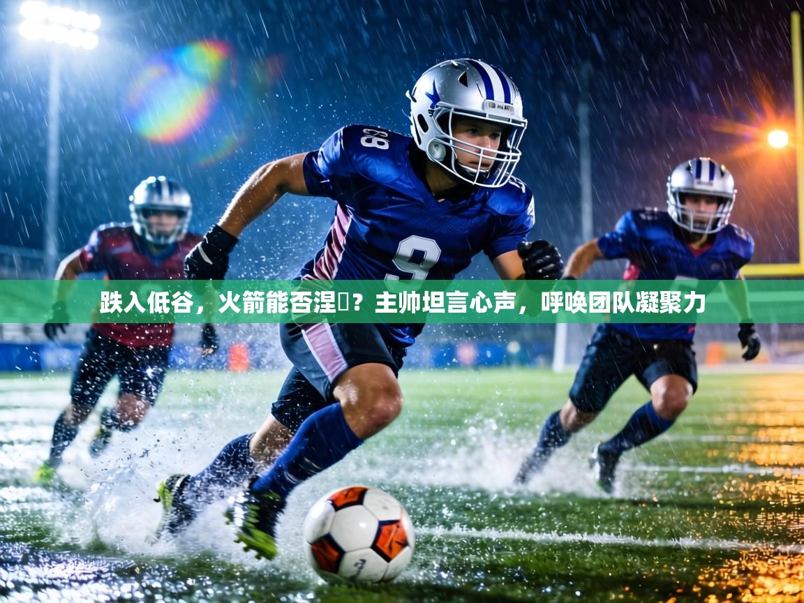 跌入低谷,火箭能否涅槃?主帅坦言心声,呼唤团队凝聚力 第1张