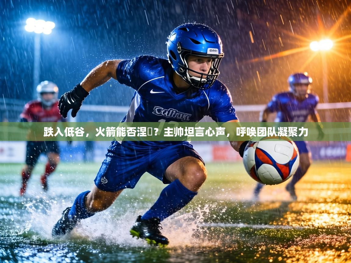 跌入低谷,火箭能否涅槃?主帅坦言心声,呼唤团队凝聚力 第2张